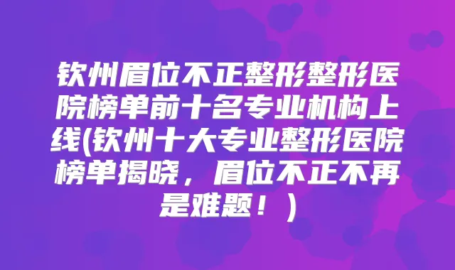 钦州眉位不正整形整形医院榜单前十名专业机构上线(钦州十大专业整形医院榜单揭晓，眉位不正不再是难题！)