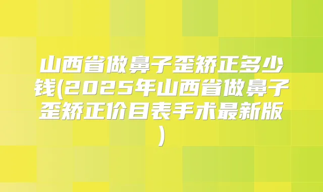 山西省做鼻子歪矫正多少钱(2025年山西省做鼻子歪矫正价目表手术新版)