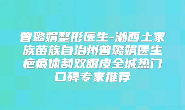 曾璐娟整形医生-湘西土家族苗族自治州曾璐娟医生疤痕体割双眼皮全城热门口碑专家推荐
