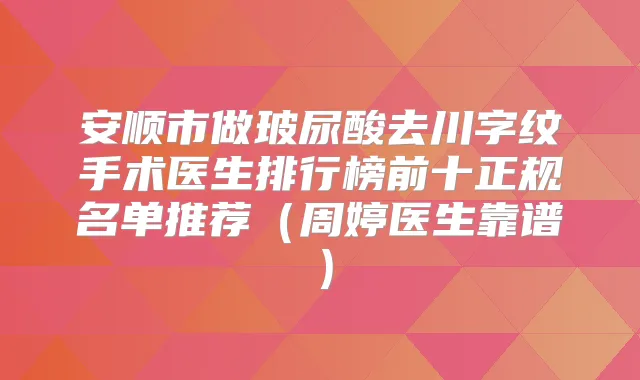 安顺市做玻尿酸去川字纹手术医生排行榜前十正规名单推荐（周婷医生靠谱）