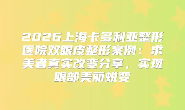 2026上海卡多利亚整形医院双眼皮整形案例：求美者真实改变分享，实现眼部美丽蜕变