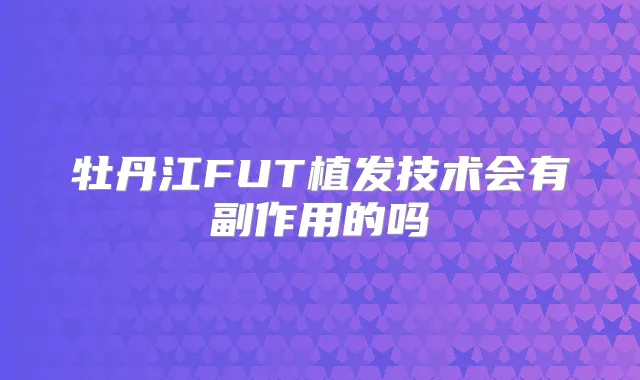 牡丹江FUT植发技术会有副作用的吗