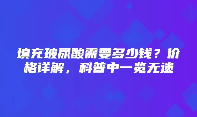 填充玻尿酸需要多少钱？价格详解，科普中一览无遗
