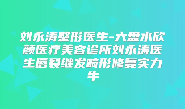 刘永涛整形医生-六盘水欣颜医疗美容诊所刘永涛医生唇裂继发畸形修复实力牛