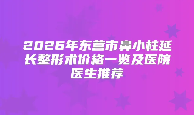 2026年东营市鼻小柱延长整形术价格一览及医院医生推荐