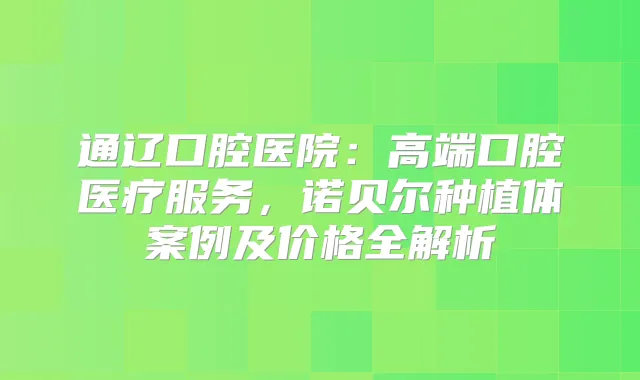 通辽口腔医院：高端口腔医疗服务，诺贝尔种植体案例及价格全解析