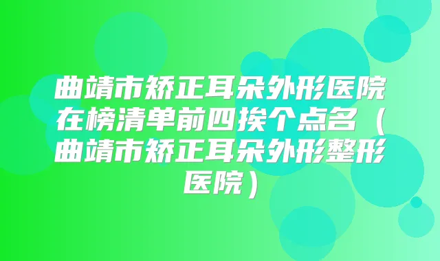 曲靖市矫正耳朵外形医院在榜清单前四挨个点名（曲靖市矫正耳朵外形整形医院）
