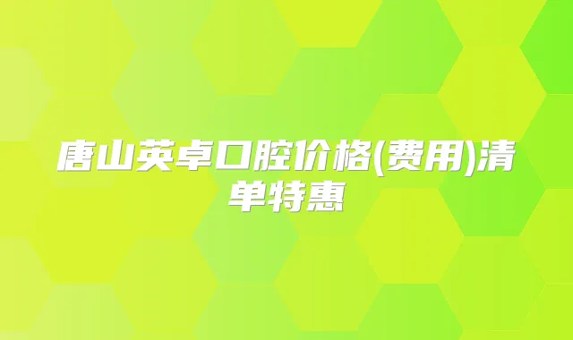 唐山英卓口腔价格(费用)清单特惠