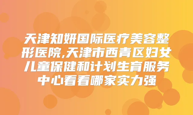 天津知妍国际医疗美容整形医院,天津市西青区妇女儿童保健和计划生育服务中心看看哪家实力强