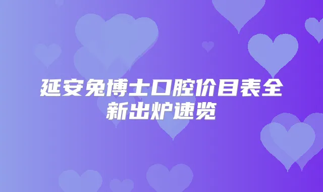 延安兔博士口腔价目表全新出炉速览