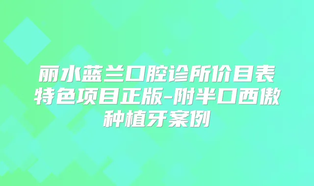 丽水蓝兰口腔诊所价目表特色项目正版-附半口西傲种植牙案例