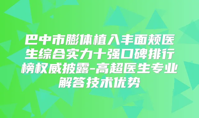 巴中市膨体植入丰面颊医生综合实力十强口碑排行榜披露-高超医生专业解答技术优势