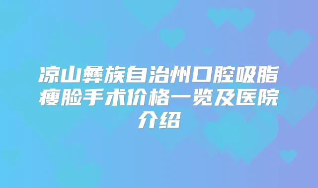 凉山彝族自治州口腔吸脂瘦脸手术价格一览及医院介绍