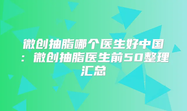 微创抽脂哪个医生好中国：微创抽脂医生前50整理汇总