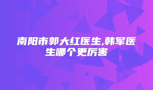 南阳市郭大红医生,韩军医生哪个更厉害