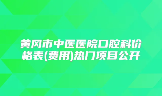 黄冈市中医医院口腔科价格表(费用)热门项目公开