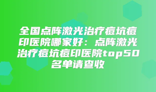 全国点阵激光痘坑痘印医院哪家好:点阵激光痘坑痘印医院top50名单请查收
