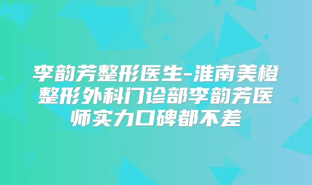 李韵芳整形医生-淮南美橙整形外科门诊部李韵芳医师实力口碑都不差