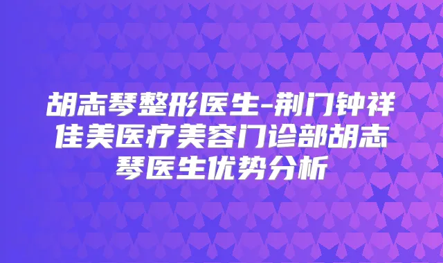 胡志琴整形医生-荆门钟祥佳美医疗美容门诊部胡志琴医生优势分析