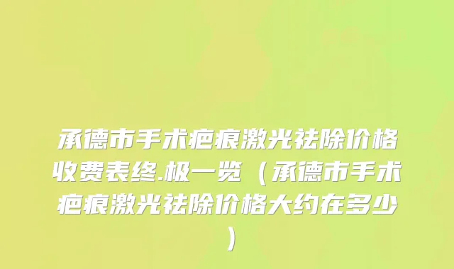 承德市手术疤痕激光祛除价格收费表终.极一览（承德市手术疤痕激光祛除价格大约在多少）