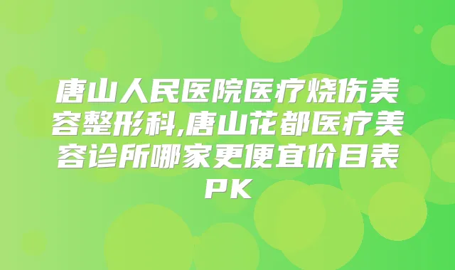 唐山人民医院医疗烧伤美容整形科,唐山花都医疗美容诊所哪家更便宜价目表PK