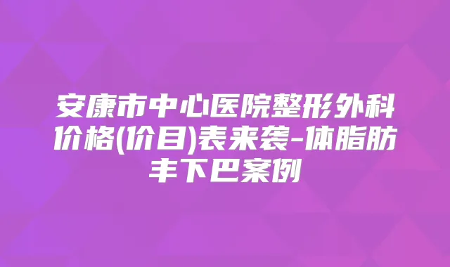 安康市中心医院整形外科价格(价目)表来袭-体脂肪丰下巴案例