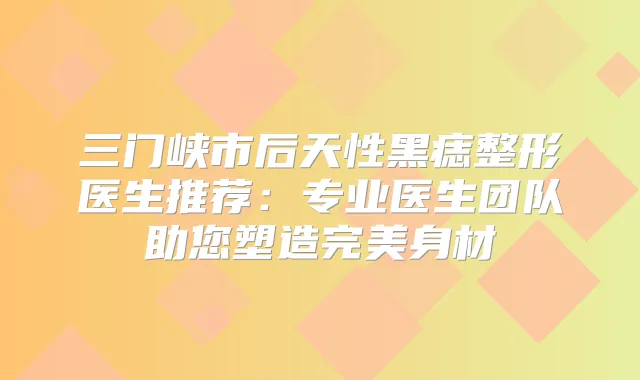三门峡市后天性黑痣整形医生推荐：专业医生团队助您塑造身材