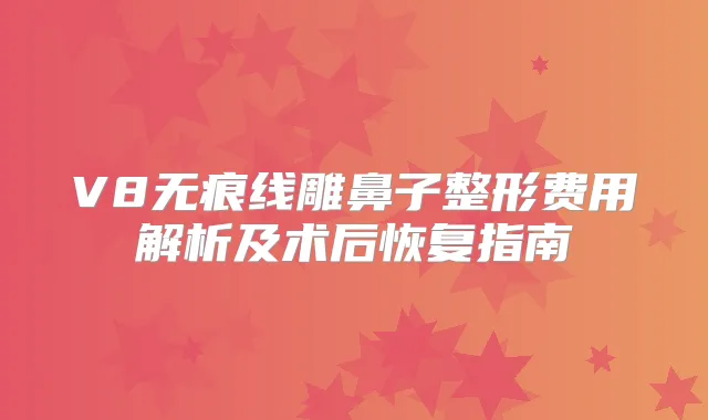 V8无痕线雕鼻子整形费用解析及术后恢复指南
