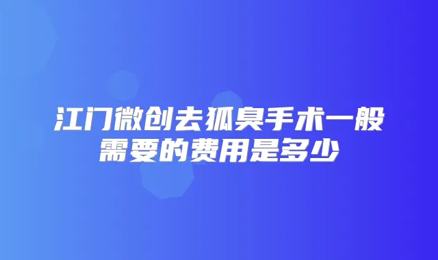 江门微创去狐臭手术一般需要的费用是多少