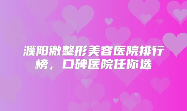 濮阳微整形美容医院排行榜，口碑医院任你选