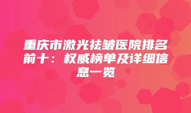 重庆市激光祛皱医院排名前十:榜单及详细信息一览