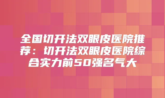 全国切开法双眼皮医院推荐：切开法双眼皮医院综合实力前50强名气大