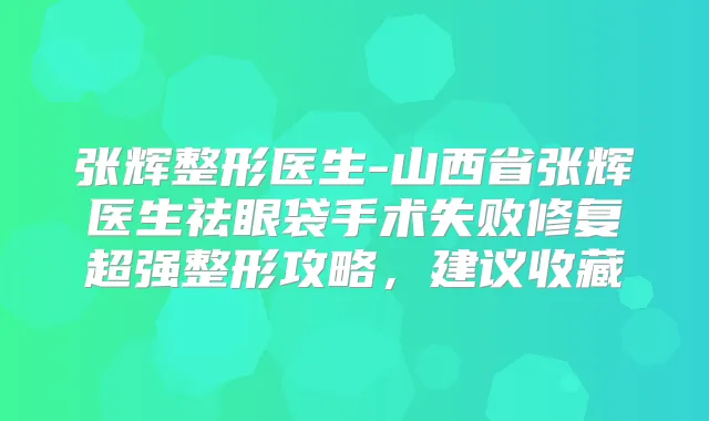 张辉整形医生-山西省张辉医生祛眼袋手术失败修复超强整形攻略，建议收藏