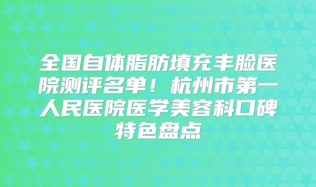 全国自体脂肪填充丰脸医院测评名单！杭州市第一人民医院医学美容科口碑特色盘点
