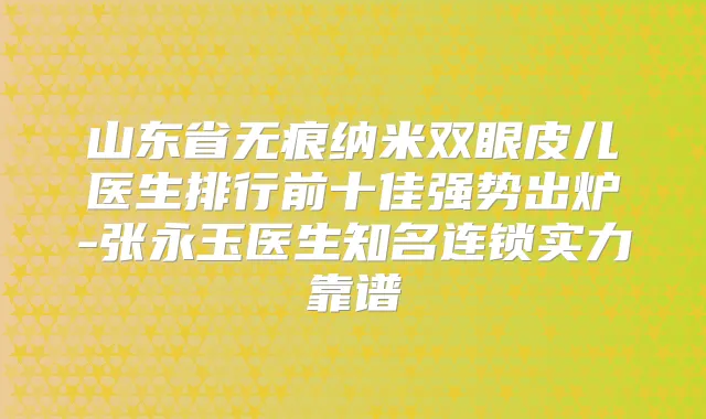山东省无痕纳米双眼皮儿医生排行前十佳强势出炉-张永玉医生知名连锁实力靠谱