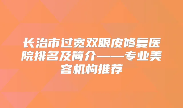 长治市过宽双眼皮修复医院排名及简介——专业美容机构推荐