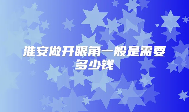 淮安做开眼角一般是需要多少钱