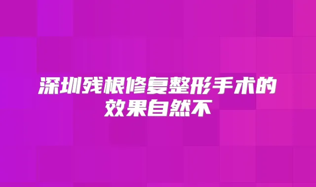 深圳残根修复整形手术的效果自然不