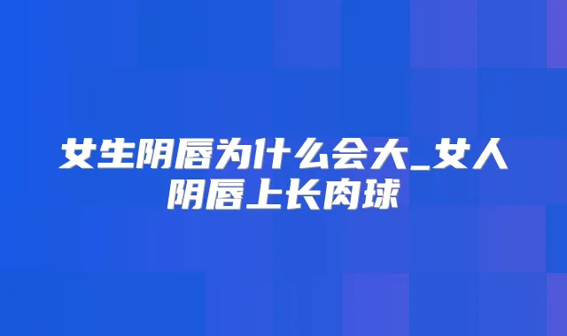 女生阴唇为什么会大_女人阴唇上长肉球