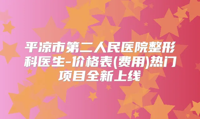 平凉市第二人民医院整形科医生-价格表(费用)热门项目全新上线