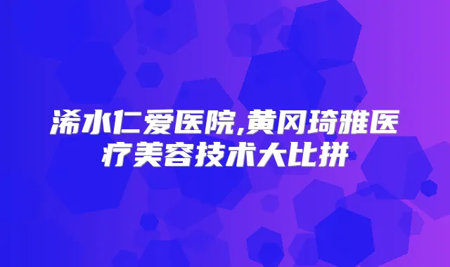 浠水仁爱医院,黄冈琦雅医疗美容技术大比拼