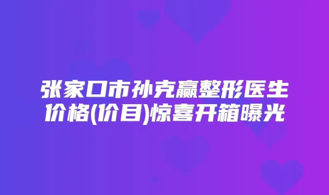 张家口市孙克赢整形医生价格(价目)惊喜开箱曝光