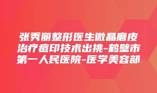 张秀丽整形医生微晶磨皮痘印技术出挑-鹤壁市第一人民医院-医学美容部