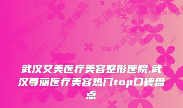 武汉艾美医疗美容整形医院,武汉尊丽医疗美容热门top口碑盘点