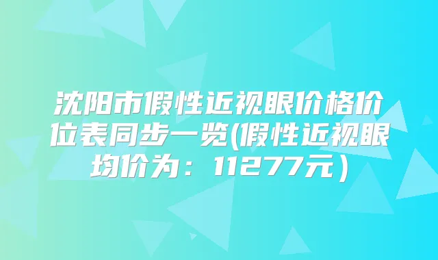 沈阳市假性近视眼价格价位表同步一览(假性近视眼均价为：11277元）