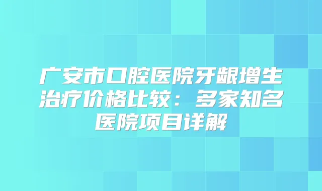 广安市口腔医院牙龈增生价格比较:多家知名医院项目详解