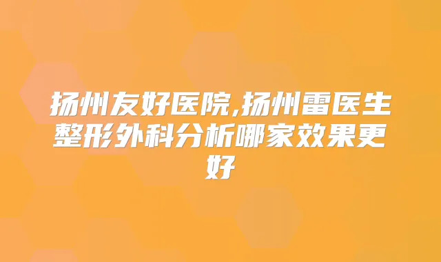 扬州友好医院,扬州雷医生整形外科分析哪家效果更好