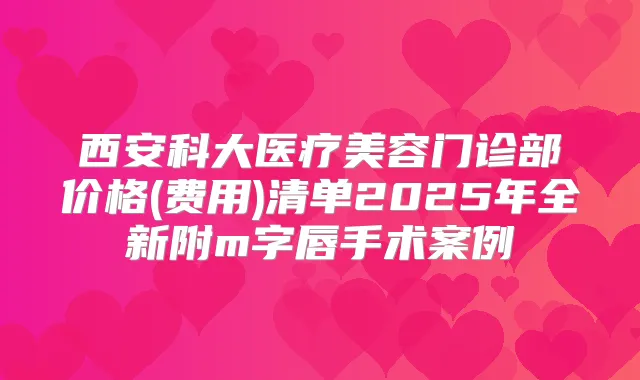 西安科大医疗美容门诊部价格(费用)清单2025年全新附m字唇手术案例