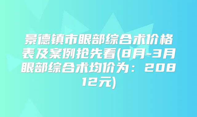 景德镇市眼部综合术价格表及案例抢先看(8月-3月眼部综合术均价为：20812元)