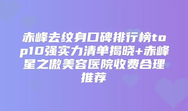 赤峰去纹身口碑排行榜top10强实力清单揭晓+赤峰星之傲美容医院收费合理推荐